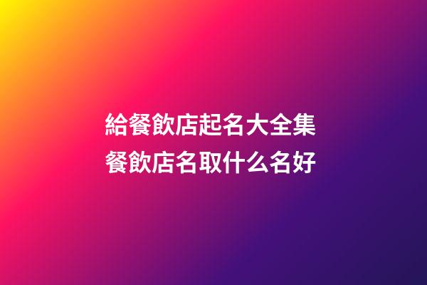 給餐飲店起名大全集 餐飲店名取什么名好-第1張-店鋪起名-玄機派